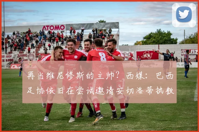 再当维尼修斯的主帅？西媒：巴西足协依旧在尝试邀请安切洛蒂执教