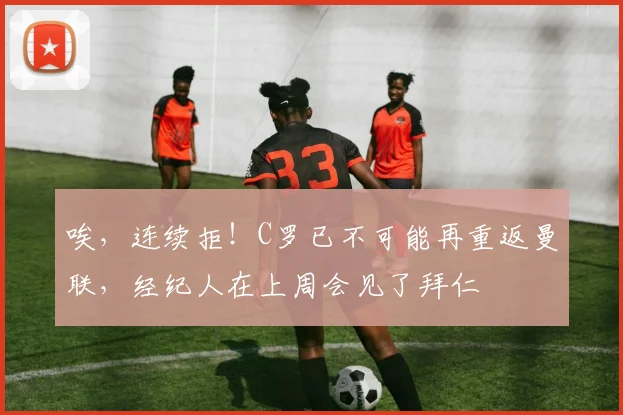 唉，连续拒！C罗已不可能再重返曼联，经纪人在上周会见了拜仁