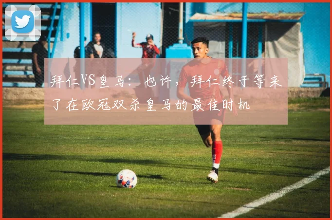 拜仁VS皇马：也许，拜仁终于等来了在欧冠双杀皇马的最佳时机