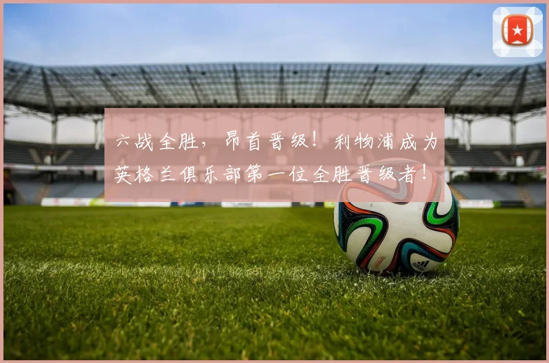 六战全胜，昂首晋级！利物浦成为英格兰俱乐部第一位全胜晋级者！