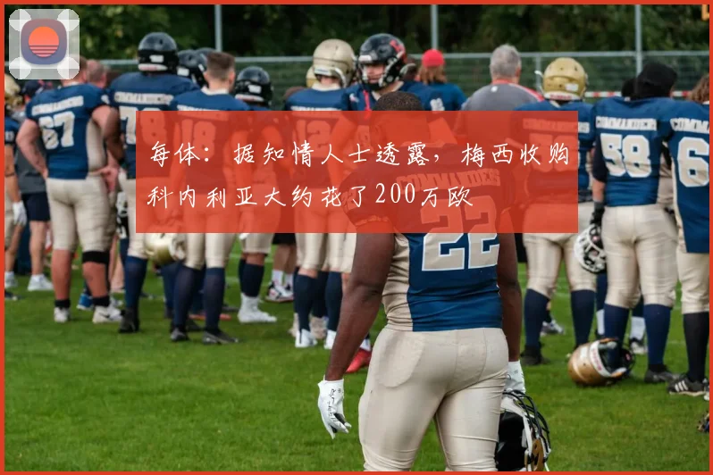 每体：据知情人士透露，梅西收购科内利亚大约花了200万欧
