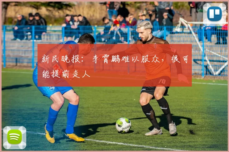 新民晚报：李霄鹏难以服众，很可能提前走人