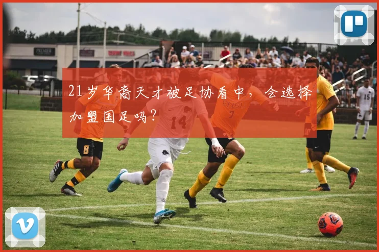 21岁华裔天才被足协看中，会选择加盟国足吗？