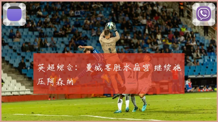英超综合：曼城客胜水晶宫 继续施压阿森纳