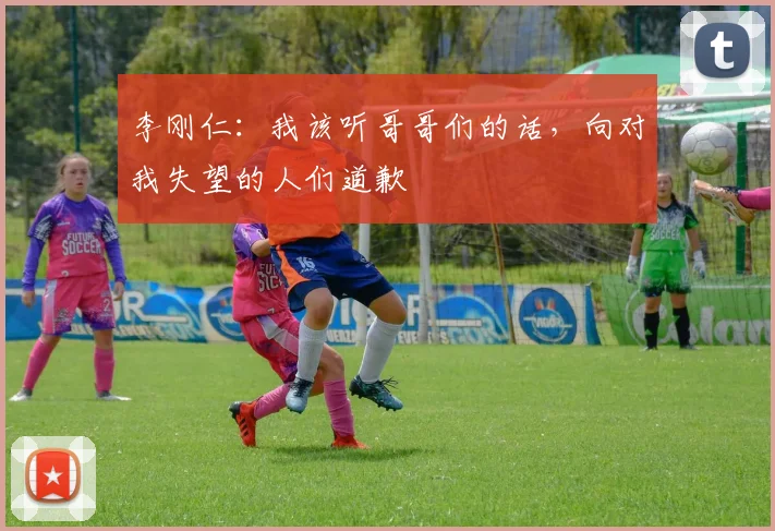 李刚仁：我该听哥哥们的话，向对我失望的人们道歉