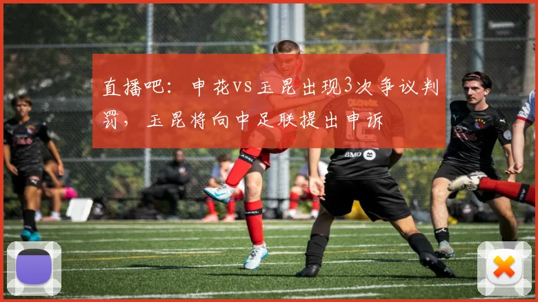 直播吧：申花vs玉昆出现3次争议判罚，玉昆将向中足联提出申诉