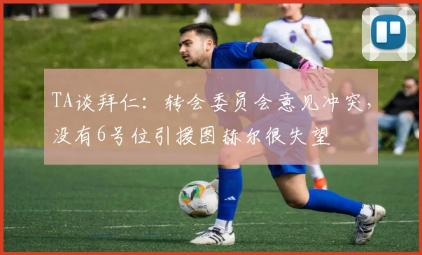 TA谈拜仁：转会委员会意见冲突，没有6号位引援图赫尔很失望