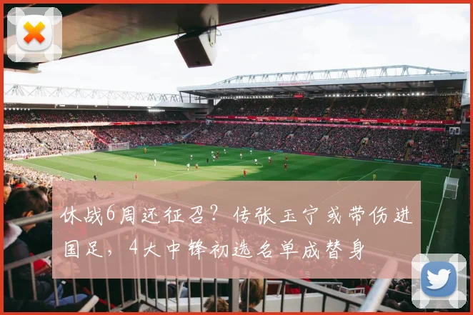 休战6周还征召？传张玉宁或带伤进国足，4大中锋初选名单成替身