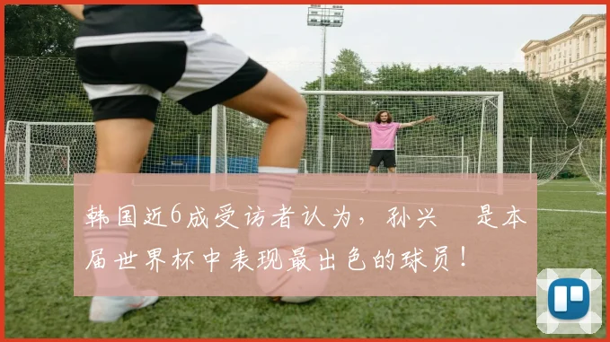 韩国近6成受访者认为，孙兴慜是本届世界杯中表现最出色的球员！