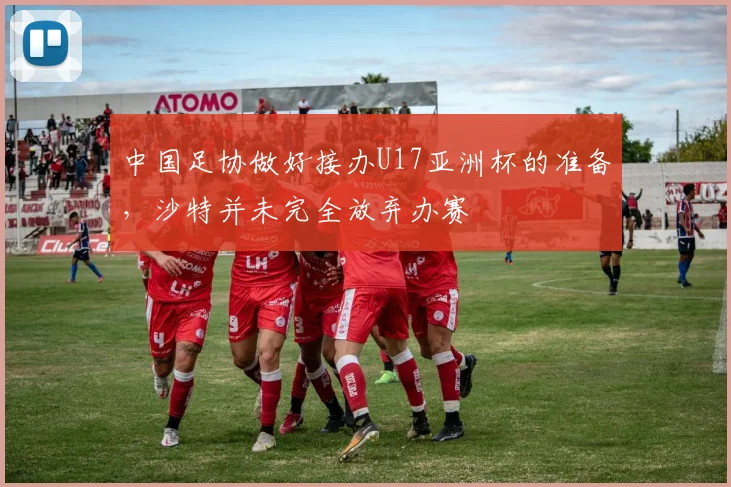 中国足协做好接办U17亚洲杯的准备，沙特并未完全放弃办赛