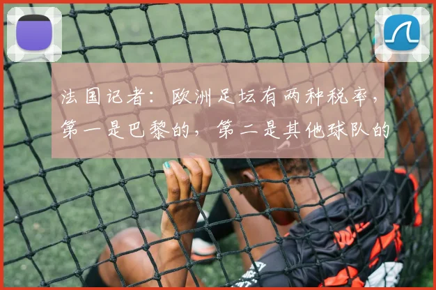 法国记者：欧洲足坛有两种税率，第一是巴黎的，第二是其他球队的