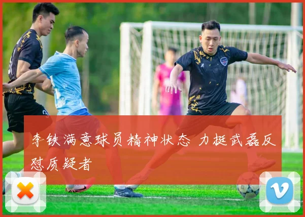 李铁满意球员精神状态 力挺武磊反怼质疑者