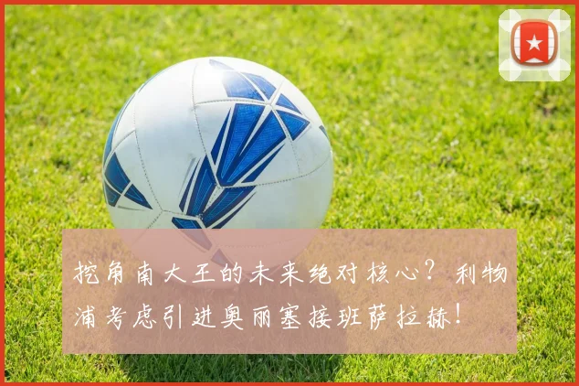 挖角南大王的未来绝对核心？利物浦考虑引进奥丽塞接班萨拉赫！