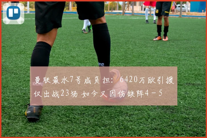曼联最水7号成负担：6420万欧引援仅出战23场 如今又因伤缺阵4 - 5 周