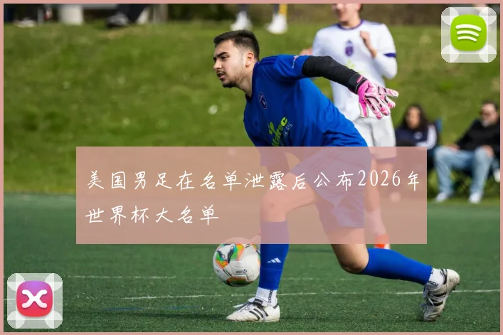 美国男足在名单泄露后公布2026年世界杯大名单