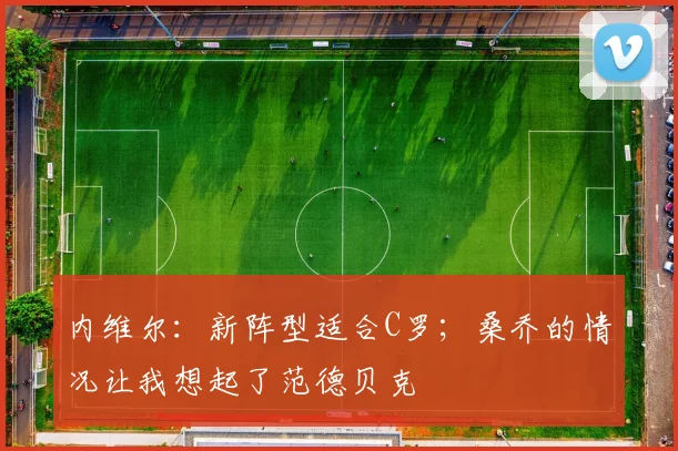内维尔：新阵型适合C罗；桑乔的情况让我想起了范德贝克