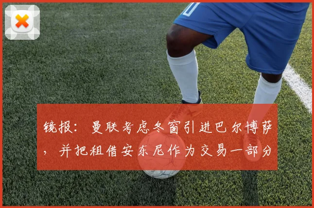 镜报：曼联考虑冬窗引进巴尔博萨，并把租借安东尼作为交易一部分