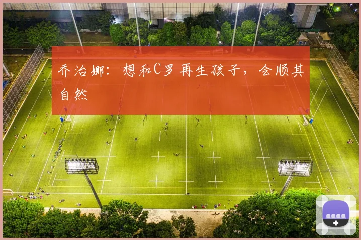 乔治娜：想和C罗再生孩子，会顺其自然