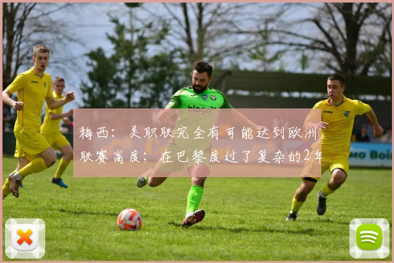 梅西：美职联完全有可能达到欧洲联赛高度；在巴黎度过了复杂的2年