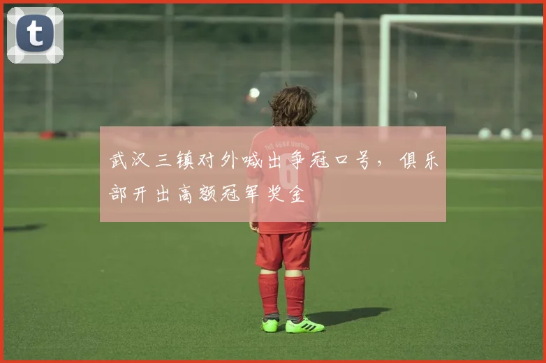 武汉三镇对外喊出争冠口号，俱乐部开出高额冠军奖金