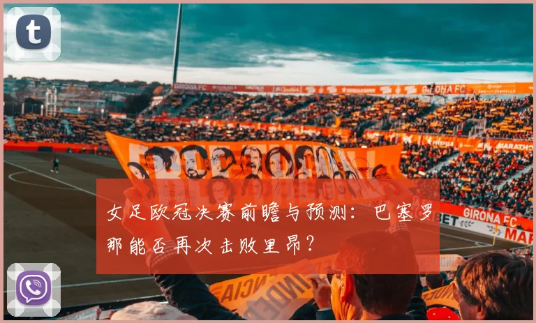 女足欧冠决赛前瞻与预测：巴塞罗那能否再次击败里昂？