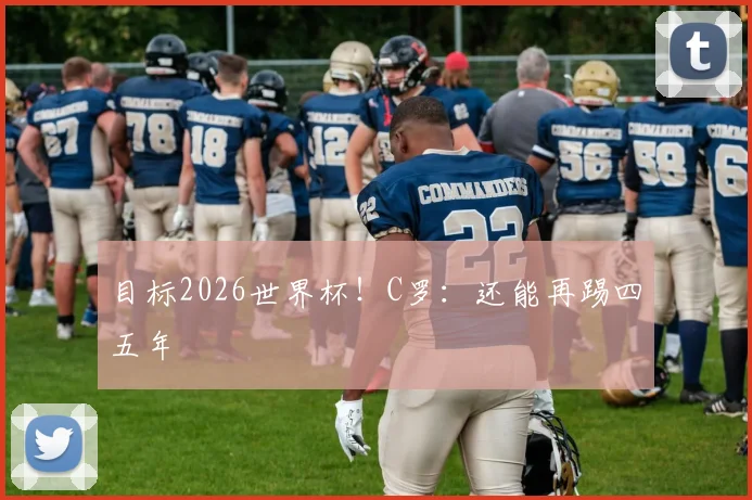 目标2026世界杯！C罗：还能再踢四五年