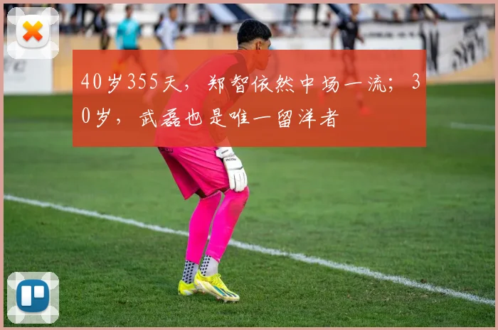40岁355天，郑智依然中场一流；30岁，武磊也是唯一留洋者