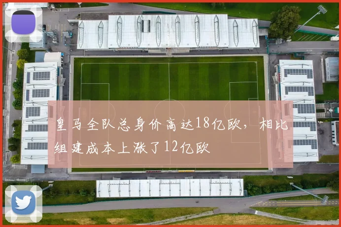 皇马全队总身价高达18亿欧，相比组建成本上涨了12亿欧