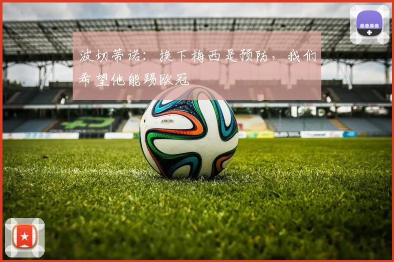 波切蒂诺：换下梅西是预防，我们希望他能踢欧冠