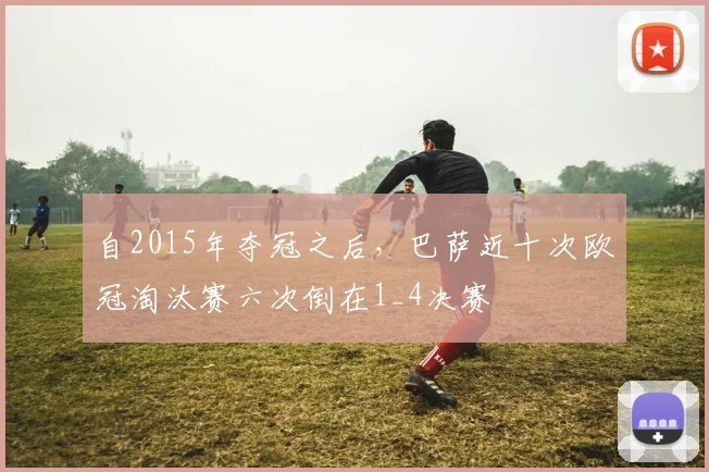 自2015年夺冠之后，巴萨近十次欧冠淘汰赛六次倒在1_4决赛