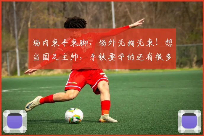 场内束手束脚，场外无拘无束！想当国足主帅，李铁要学的还有很多