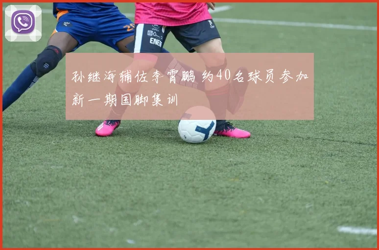 孙继海辅佐李霄鹏 约40名球员参加新一期国脚集训