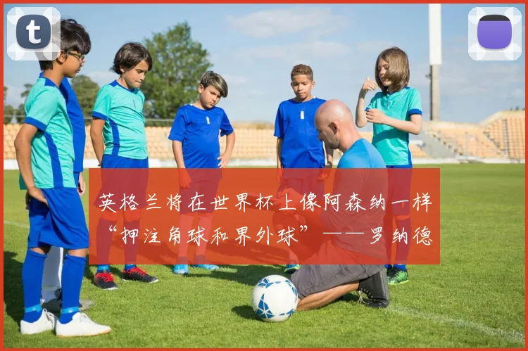 英格兰将在世界杯上像阿森纳一样“押注角球和界外球”——罗纳德·库曼