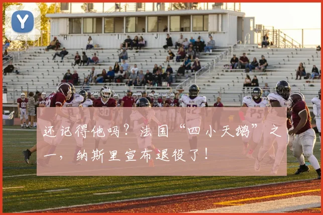 还记得他吗？法国“四小天鹅”之一，纳斯里宣布退役了！
