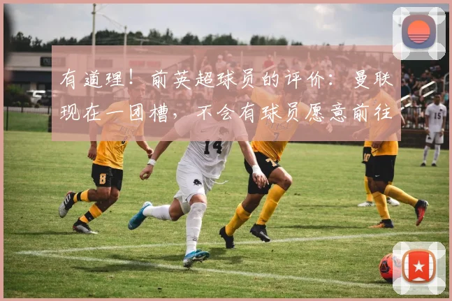 有道理！前英超球员的评价：曼联现在一团槽，不会有球员愿意前往