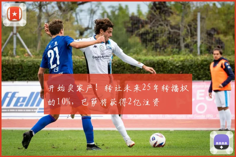 开始卖家产！转让未来25年转播权的10%，巴萨将获得2亿注资