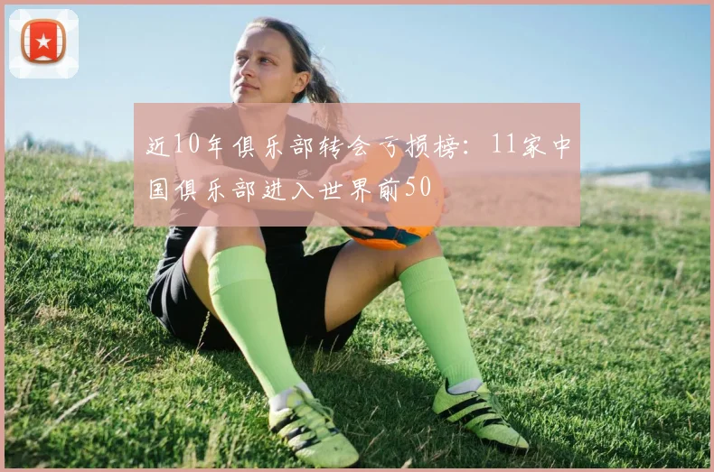 近10年俱乐部转会亏损榜：11家中国俱乐部进入世界前50
