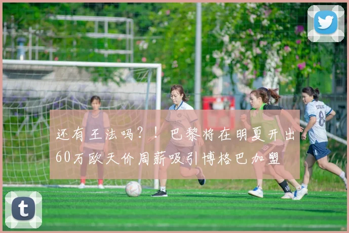 还有王法吗？！巴黎将在明夏开出60万欧天价周薪吸引博格巴加盟