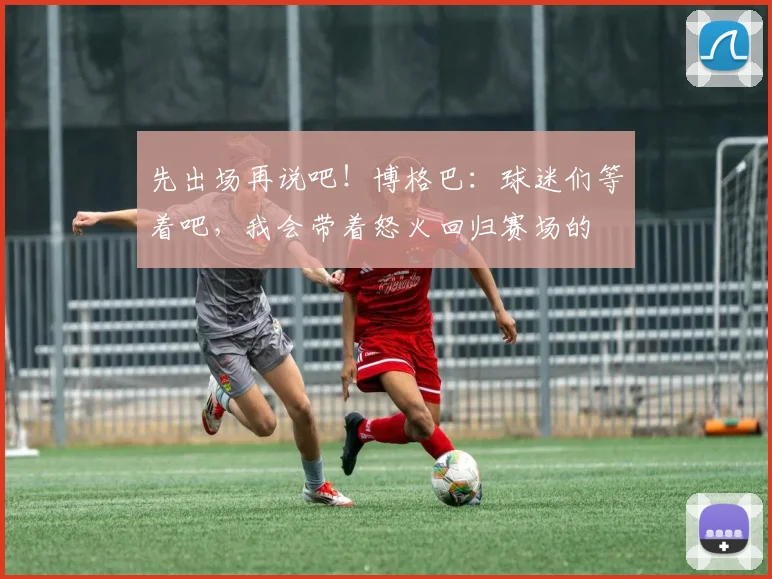 先出场再说吧！博格巴：球迷们等着吧，我会带着怒火回归赛场的