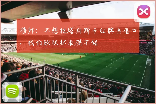 穆帅：不想把塔利斯卡红牌当借口，我们欧联杯表现不错