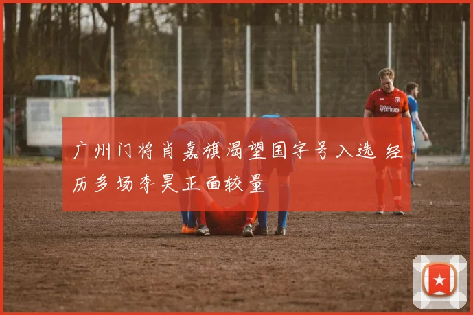 广州门将肖嘉旗渴望国字号入选 经历多场李昊正面较量