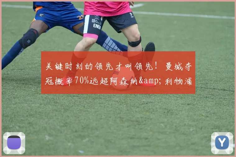 关键时刻的领先才叫领先！曼城夺冠概率70%远超阿森纳&利物浦